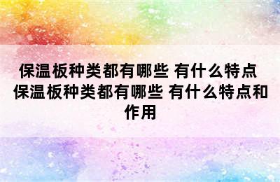 保温板种类都有哪些 有什么特点 保温板种类都有哪些 有什么特点和作用